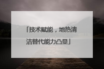 技术赋能，地热清洁替代能力凸显