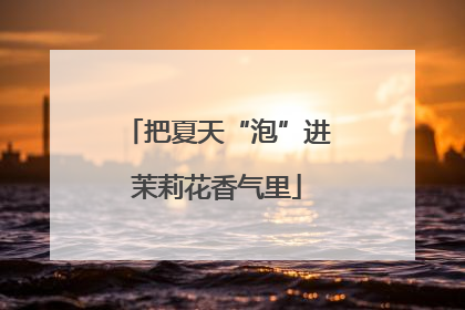 把夏天“泡”进茉莉花香气里