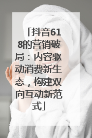抖音618的营销破局：内容驱动消费新生态，构建双向互动新范式