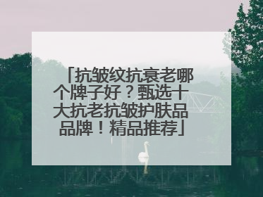 抗皱纹抗衰老哪个牌子好？甄选十大抗老抗皱护肤品品牌！精品推荐