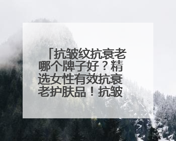 抗皱纹抗衰老哪个牌子好？精选女性有效抗衰老护肤品！抗皱必入