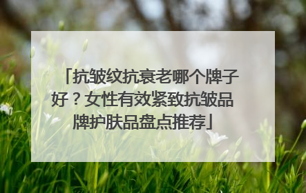 抗皱纹抗衰老哪个牌子好？女性有效紧致抗皱品牌护肤品盘点推荐