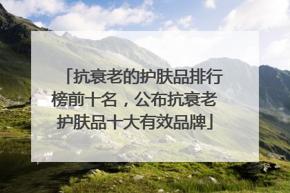 抗衰老的护肤品排行榜前十名，公布抗衰老护肤品十大有效品牌