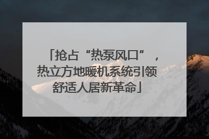 抢占“热泵风口”，热立方地暖机系统引领舒适人居新革命