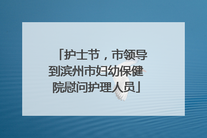 护士节，市领导到滨州市妇幼保健院慰问护理人员