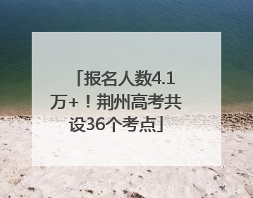 报名人数4.1万+！荆州高考共设36个考点