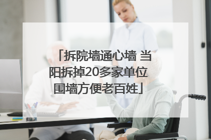 拆院墙通心墙 当阳拆掉20多家单位围墙方便老百姓