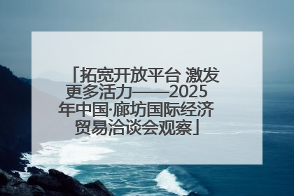 拓宽开放平台 激发更多活力——2025年中国·廊坊国际经济贸易洽谈会观察