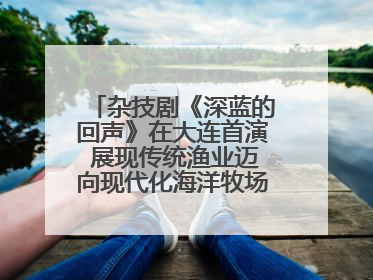 杂技剧《深蓝的回声》在大连首演 展现传统渔业迈向现代化海洋牧场奋斗历程