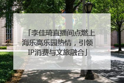 李佳琦直播间点燃上海乐高乐园热情，引领IP消费与文旅融合