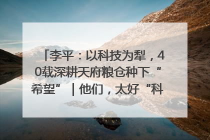 李平：以科技为犁，40载深耕天府粮仓种下“希望”｜他们，太好“科”了& 9312