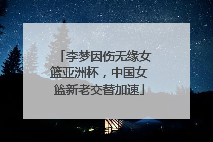 李梦因伤无缘女篮亚洲杯，中国女篮新老交替加速