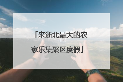 来浙北最大的农家乐集聚区度假