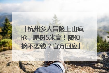 杭州多人冒险上山疯抢，爬树5米高！随便摘不要钱？官方回应