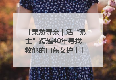 果然寻亲｜活“烈士”跨越40年寻找救他的山东女护士