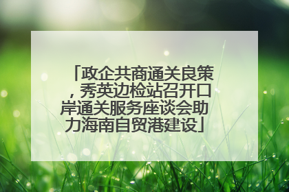 政企共商通关良策，秀英边检站召开口岸通关服务座谈会助力海南自贸港建设