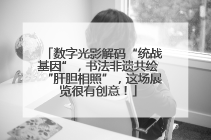 数字光影解码“统战基因”，书法非遗共绘“肝胆相照”，这场展览很有创意！