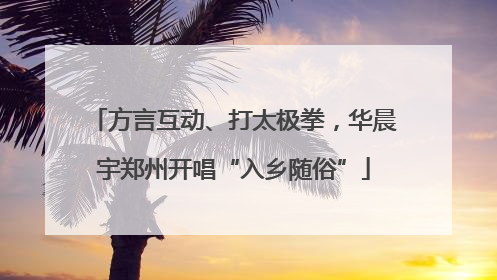 方言互动、打太极拳，华晨宇郑州开唱“入乡随俗”