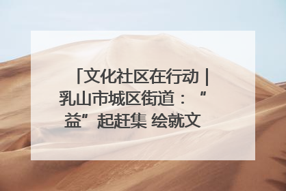 文化社区在行动｜乳山市城区街道：“益”起赶集 绘就文化社区新图景