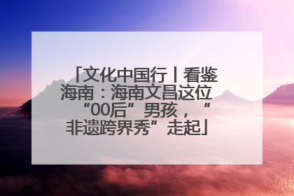 文化中国行丨看鉴海南：海南文昌这位“00后”男孩，“非遗跨界秀”走起