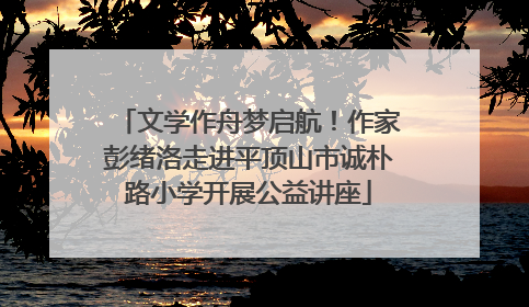 文学作舟梦启航！作家彭绪洛走进平顶山市诚朴路小学开展公益讲座