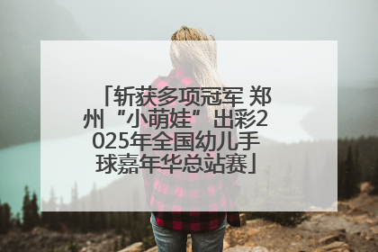 斩获多项冠军 郑州“小萌娃”出彩2025年全国幼儿手球嘉年华总站赛