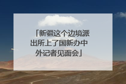 新疆这个边境派出所上了国新办中外记者见面会
