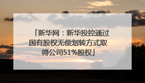 新华网：新华投控通过国有股权无偿划转方式取得公司51%股权