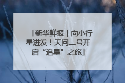 新华鲜报｜向小行星进发！天问二号开启“追星”之旅
