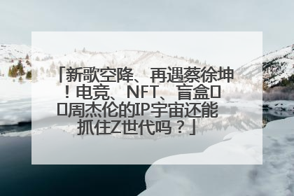 新歌空降、再遇蔡徐坤！电竞、NFT、盲盒⋯⋯周杰伦的IP宇宙还能抓住Z世代吗？