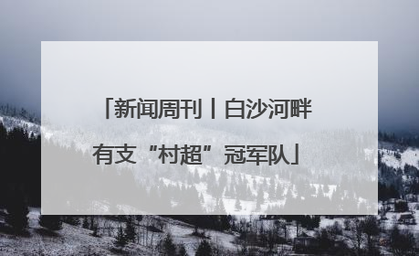 新闻周刊丨白沙河畔有支“村超”冠军队