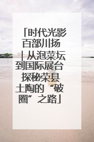 时代光影 百部川扬｜从泡菜坛到国际展台 探秘荣县土陶的“破圈”之路