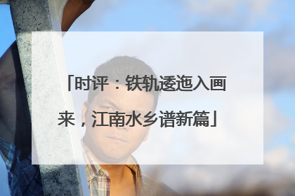 时评：铁轨逶迤入画来，江南水乡谱新篇
