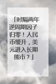 时隔两年逆周期因子归零！人民币缓升，美元进入长期熊市？