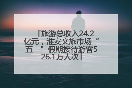 旅游总收入24.2亿元，淮安文旅市场“五一”假期接待游客526.1万人次