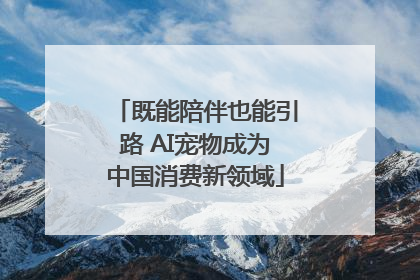 既能陪伴也能引路 AI宠物成为中国消费新领域