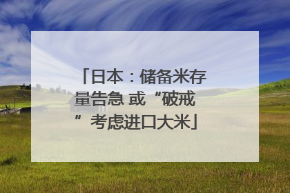 日本：储备米存量告急 或“破戒”考虑进口大米
