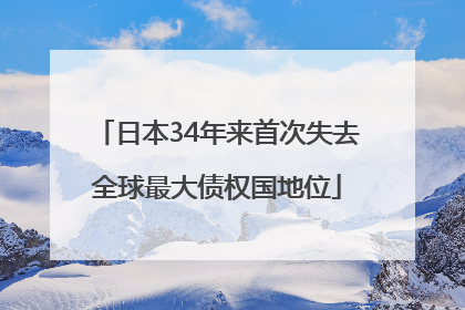 日本34年来首次失去全球最大债权国地位