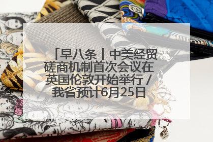 早八条丨中美经贸磋商机制首次会议在英国伦敦开始举行／我省预计6月25日公布高考成绩与录取最低控制分数线