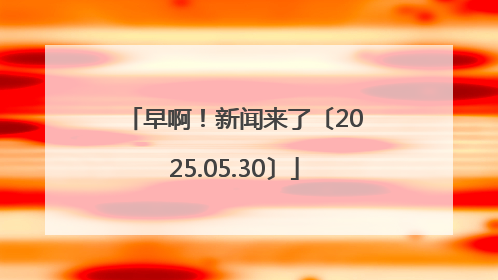 早啊！新闻来了〔2025.05.30〕