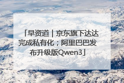 早资道｜京东旗下达达完成私有化；阿里巴巴发布升级版Qwen3