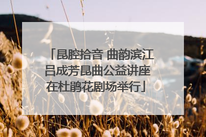 昆腔拾音 曲韵滨江 吕成芳昆曲公益讲座在杜鹃花剧场举行
