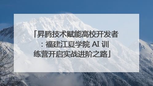 昇腾技术赋能高校开发者：福建江夏学院 AI 训练营开启实战进阶之路