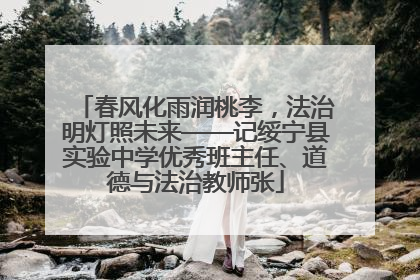 春风化雨润桃李，法治明灯照未来——记绥宁县实验中学优秀班主任、道德与法治教师张