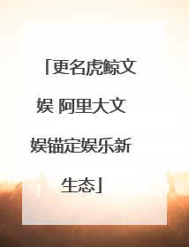 更名虎鲸文娱 阿里大文娱锚定娱乐新生态