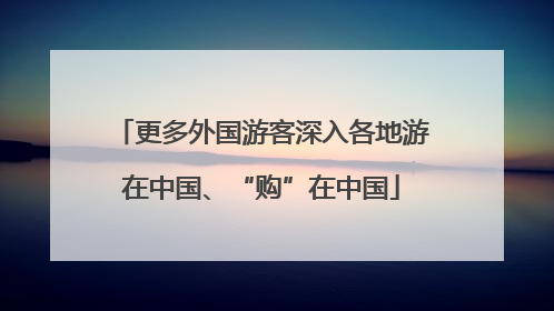 更多外国游客深入各地游在中国、“购”在中国