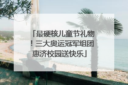 最硬核儿童节礼物！三大奥运冠军组团惠济校园送快乐