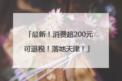 最新！消费超200元可退税！落地天津！