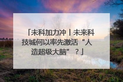 未科加力冲丨未来科技城何以率先激活“人造超级大脑”？