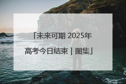 未来可期 2025年高考今日结束｜图集